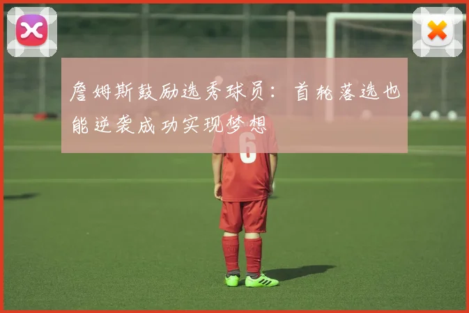詹姆斯鼓励选秀球员：首轮落选也能逆袭成功实现梦想