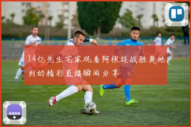14亿先生宅家观看阿根廷战胜奥地利的精彩直播瞬间分享