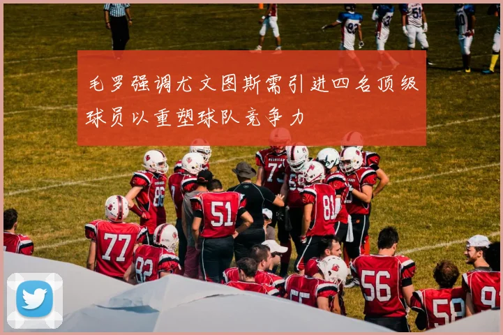 毛罗强调尤文图斯需引进四名顶级球员以重塑球队竞争力