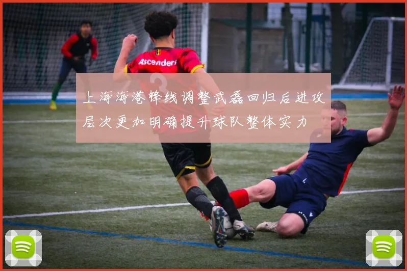 上海海港锋线调整武磊回归后进攻层次更加明确提升球队整体实力