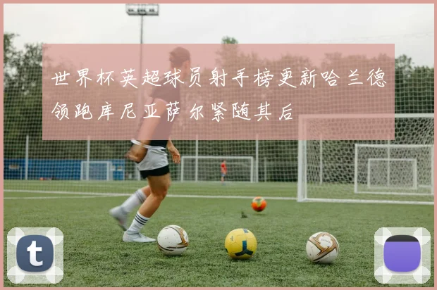 世界杯英超球员射手榜更新哈兰德领跑库尼亚萨尔紧随其后