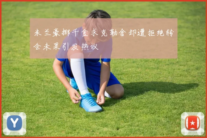米兰豪掷千金求克勒舍却遭拒绝转会未果引发热议