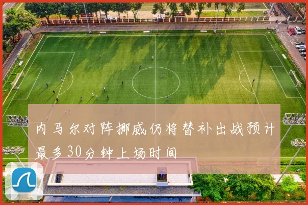 内马尔对阵挪威仍将替补出战预计最多30分钟上场时间