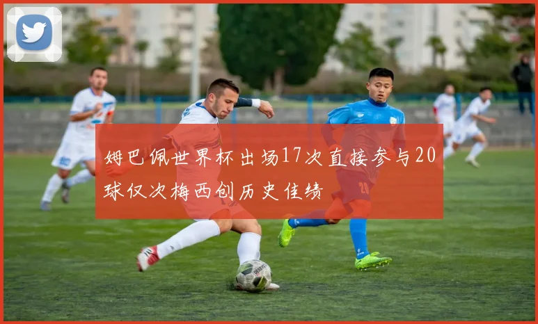 姆巴佩世界杯出场17次直接参与20球仅次梅西创历史佳绩