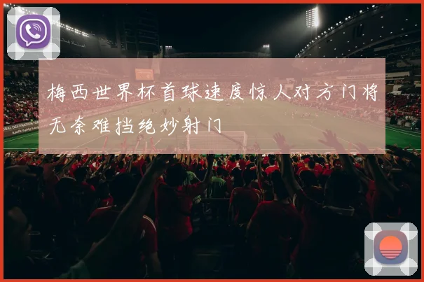 梅西世界杯首球速度惊人对方门将无奈难挡绝妙射门