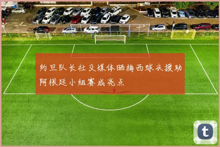 约旦队长社交媒体晒梅西球衣援助阿根廷小组赛成亮点