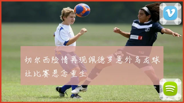 切尔西险情再现佩德罗意外乌龙球让比赛悬念重生