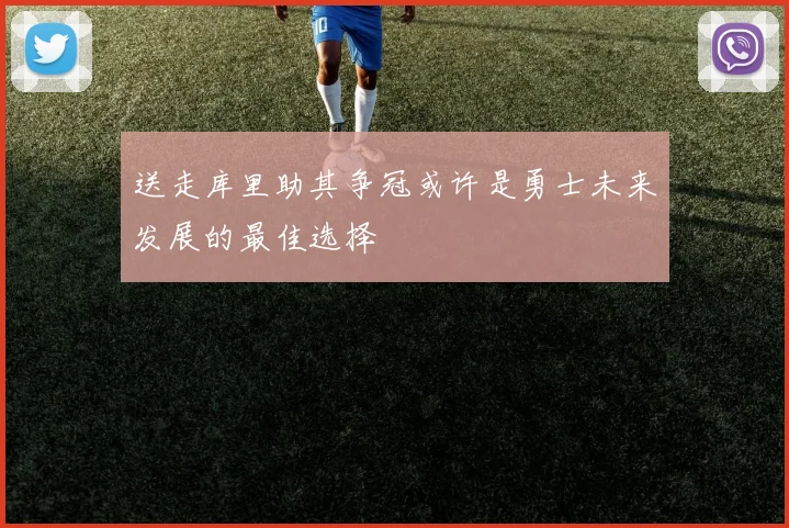 送走库里助其争冠或许是勇士未来发展的最佳选择
