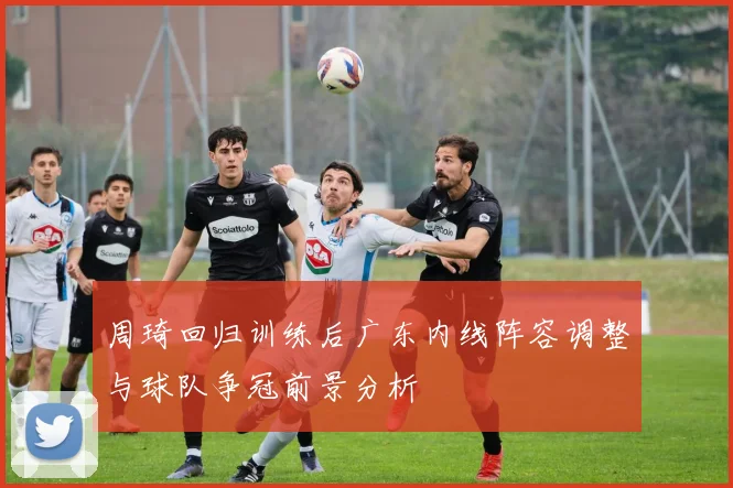 周琦回归训练后广东内线阵容调整与球队争冠前景分析