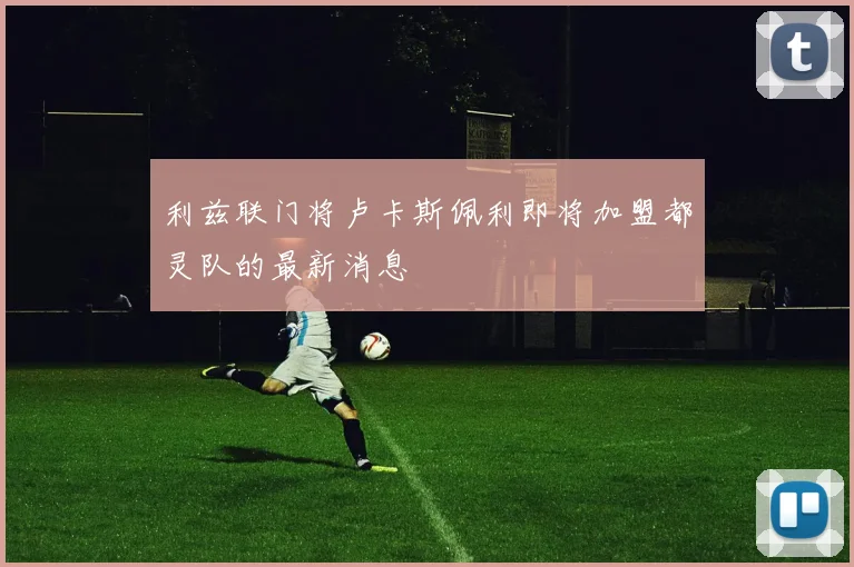 利兹联门将卢卡斯佩利即将加盟都灵队的最新消息
