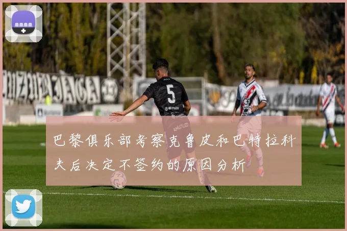 巴黎俱乐部考察克鲁皮和巴特拉科夫后决定不签约的原因分析