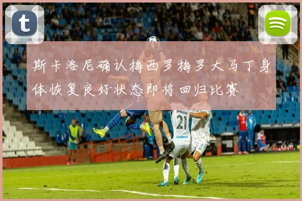 斯卡洛尼确认梅西罗梅罗大马丁身体恢复良好状态即将回归比赛